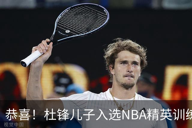 恭喜！杜锋儿子入选NBA精英训练营，胡明轩传来最新消息，麦考尔离队返美